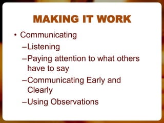 MAKING IT WORK
• Communicating
  –Listening
  –Paying attention to what others
   have to say
  –Communicating Early and
   Clearly
  –Using Observations
 