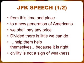 JFK SPEECH (1/2)
• from this time and place
• to a new generation of Americans
• we shall pay any price
• Divided there is little we can do
• …help them help
  themselves…because it is right
• civility is not a sign of weakness
 