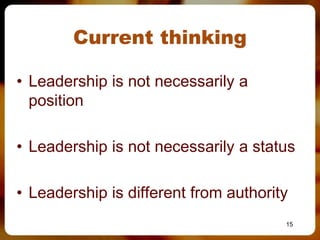 Current thinking

• Leadership is not necessarily a
  position

• Leadership is not necessarily a status

• Leadership is different from authority
                                       15
 