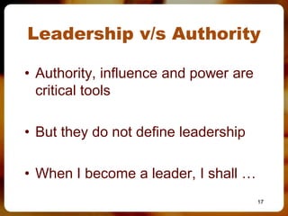 Leadership v/s Authority

• Authority, influence and power are
  critical tools

• But they do not define leadership

• When I become a leader, I shall …
                                       17
 