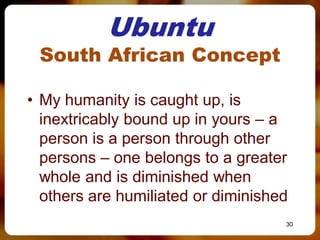 Ubuntu
 South African Concept

• My humanity is caught up, is
  inextricably bound up in yours – a
  person is a person through other
  persons – one belongs to a greater
  whole and is diminished when
  others are humiliated or diminished
                                    30
 