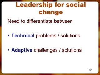 Leadership for social
         change
Need to differentiate between

• Technical problems / solutions

• Adaptive challenges / solutions


                                    32
 