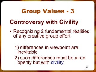 Group Values - 3
Controversy with Civility
• Recognizing 2 fundamental realities
  of any creative group effort

  1) differences in viewpoint are
   inevitable
  2) such differences must be aired
   openly but with civility
                                      40
 