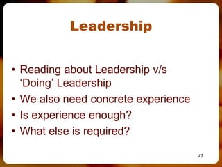 Leadership


• Reading about Leadership v/s
  ‘Doing’ Leadership
• We also need concrete experience
• Is experience enough?
• What else is required?

                                     47
 