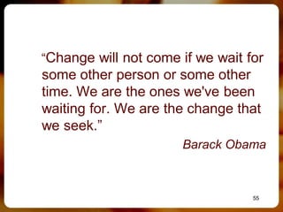 “Change will not come if we wait for
some other person or some other
time. We are the ones we've been
waiting for. We are the change that
we seek.”
                      Barack Obama



                                  55
 