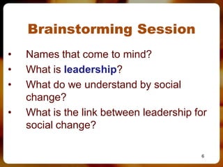 Brainstorming Session
•   Names that come to mind?
•   What is leadership?
•   What do we understand by social
    change?
•   What is the link between leadership for
    social change?

                                         6
 