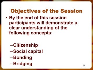 Objectives of the Session
• By the end of this session
  participants will demonstrate a
  clear understanding of the
  following concepts:

  –Citizenship
  –Social capital
  –Bonding
  –Bridging                         68
 