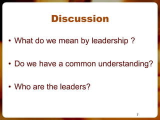 Discussion

• What do we mean by leadership ?

• Do we have a common understanding?

• Who are the leaders?


                                    7
 