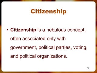 Citizenship


• Citizenship is a nebulous concept,
 often associated only with
 government, political parties, voting,
 and political organizations.

                                       70
 