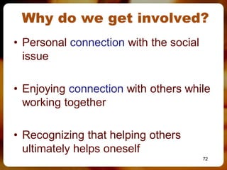 Why do we get involved?
• Personal connection with the social
  issue

• Enjoying connection with others while
  working together

• Recognizing that helping others
  ultimately helps oneself
                                        72
 