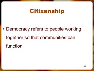 Citizenship


• Democracy refers to people working
 together so that communities can
 function



                                       77
 