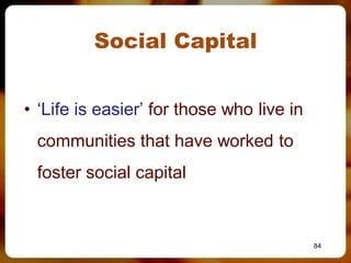 Social Capital


• ‘Life is easier’ for those who live in
 communities that have worked to
 foster social capital


                                           84
 