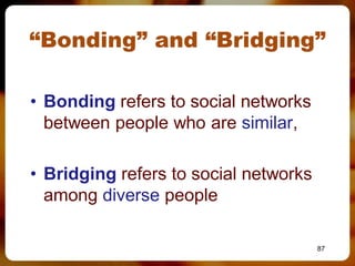 “Bonding” and “Bridging”

• Bonding refers to social networks
  between people who are similar,

• Bridging refers to social networks
  among diverse people

                                       87
 