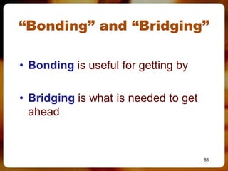 “Bonding” and “Bridging”

• Bonding is useful for getting by

• Bridging is what is needed to get
  ahead



                                      88
 