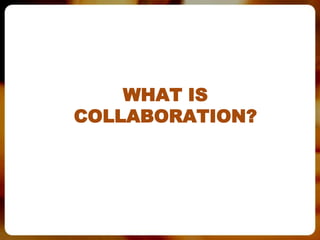 WHAT IS
COLLABORATION?
 