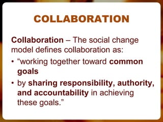 COLLABORATION

Collaboration – The social change
model defines collaboration as:
• “working together toward common
  goals
• by sharing responsibility, authority,
  and accountability in achieving
  these goals.”
 