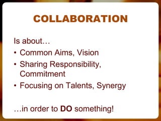COLLABORATION

Is about…
• Common Aims, Vision
• Sharing Responsibility,
  Commitment
• Focusing on Talents, Synergy

…in order to DO something!
 