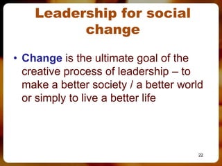 Leadership for social
          change

• Change is the ultimate goal of the
  creative process of leadership – to
  make a better society / a better world
  or simply to live a better life



                                      22
 