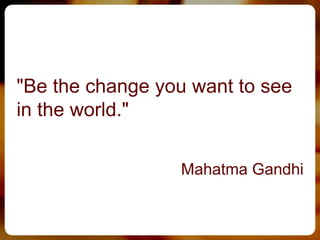 "Be the change you want to see
in the world."

                 Mahatma Gandhi
 