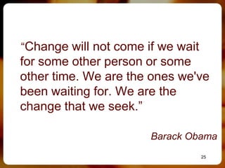 “Change will not come if we wait
for some other person or some
other time. We are the ones we've
been waiting for. We are the
change that we seek.”

                       Barack Obama
                                   25
 