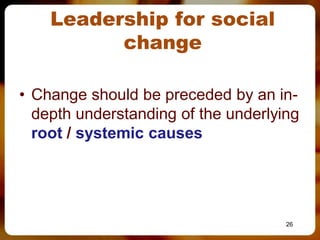 Leadership for social
          change

• Change should be preceded by an in-
  depth understanding of the underlying
  root / systemic causes




                                     26
 
