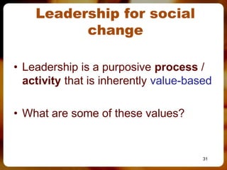 Leadership for social
          change

• Leadership is a purposive process /
  activity that is inherently value-based

• What are some of these values?


                                       31
 