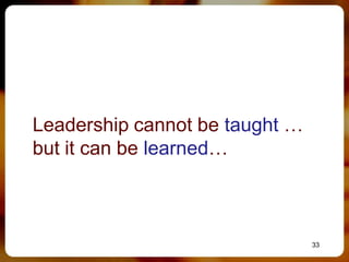 Leadership cannot be taught …
but it can be learned…



                                33
 