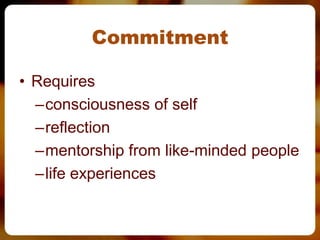 Commitment

• Requires
  –consciousness of self
  –reflection
  –mentorship from like-minded people
  –life experiences
 