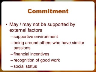 Commitment

• May / may not be supported by
  external factors
  – supportive environment
  – being around others who have similar
    passions
  – financial incentives
  – recognition of good work
  – social status
 