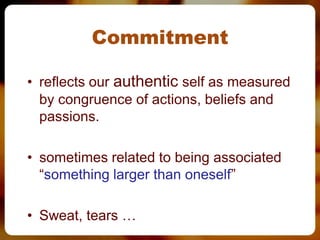 Commitment

• reflects our authentic self as measured
  by congruence of actions, beliefs and
  passions.

• sometimes related to being associated
  “something larger than oneself”

• Sweat, tears …
 