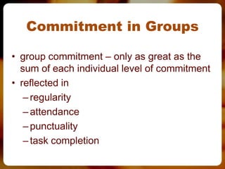 Commitment in Groups

• group commitment – only as great as the
  sum of each individual level of commitment
• reflected in
   – regularity
   – attendance
   – punctuality
   – task completion
 