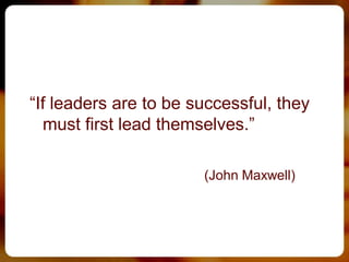 “If leaders are to be successful, they
  must first lead themselves.”

                       (John Maxwell)
 