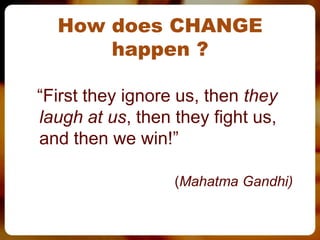 How does CHANGE
      happen ?

“First they ignore us, then they
laugh at us, then they fight us,
and then we win!”

                  (Mahatma Gandhi)
 