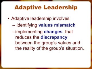 Adaptive Leadership
• Adaptive leadership involves
  – identifying values mismatch
  –implementing changes that
   reduces the discrepancy
   between the group’s values and
   the reality of the group’s situation.
 