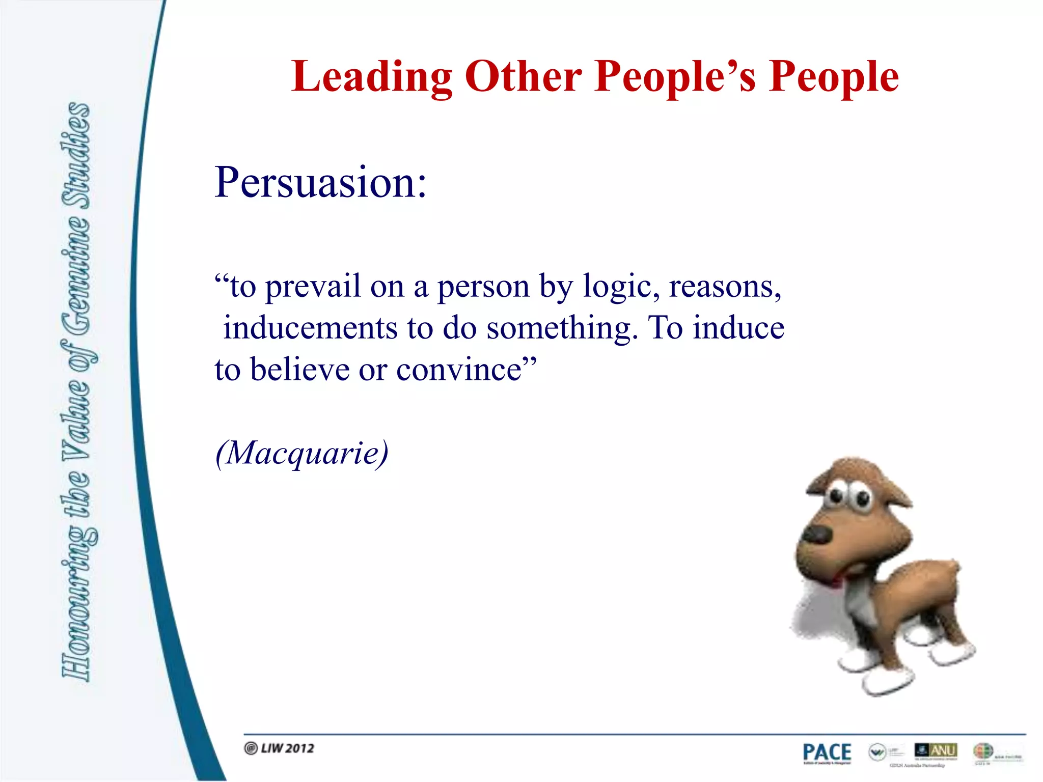 Leading Other People’s People

Persuasion:

“to prevail on a person by logic, reasons,
 inducements to do something. To induce
to believe or convince”

(Macquarie)
 