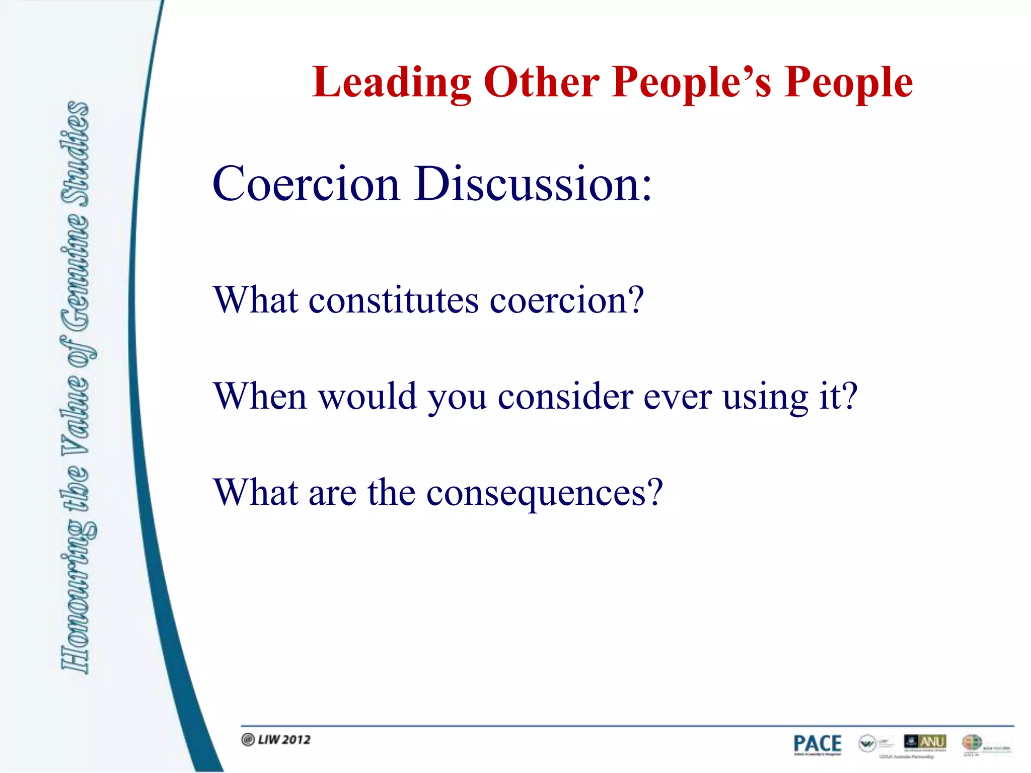 Leading Other People’s People

Coercion Discussion:

What constitutes coercion?

When would you consider ever using it?

What are the consequences?
 
