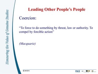 Leading Other People’s People
Coercion:

“To force to do something by threat, law or authority. To
compel by forcible action”


(Macquarie)
 