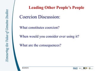 Leading Other People’s People

Coercion Discussion:

What constitutes coercion?

When would you consider ever using it?

What are the consequences?
 