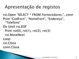 rst.Open “SELECT * FROM Fornecedores;”, conn
Print “CodForn”, “NomeForn”, “Endereço”,
  “Telefone”
Do Until rst.EOF
 Print rst(0), rst(1), rst(2), rst(3)
 rst.MoveNext
Loop
rst.Close
conn.Close


                        Conceição Maroco / Rui Inácio   22
 