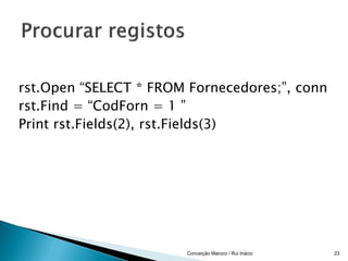rst.Open “SELECT * FROM Fornecedores;”, conn
rst.Find = “CodForn = 1 ”
Print rst.Fields(2), rst.Fields(3)




                        Conceição Maroco / Rui Inácio   23
 