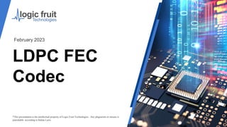 LDPC FEC
Codec
*This presentation is the intellectual property of Logic Fruit Technologies . Any plagiarism or misuse is
punishable according to Indian Laws.
February 2023
 