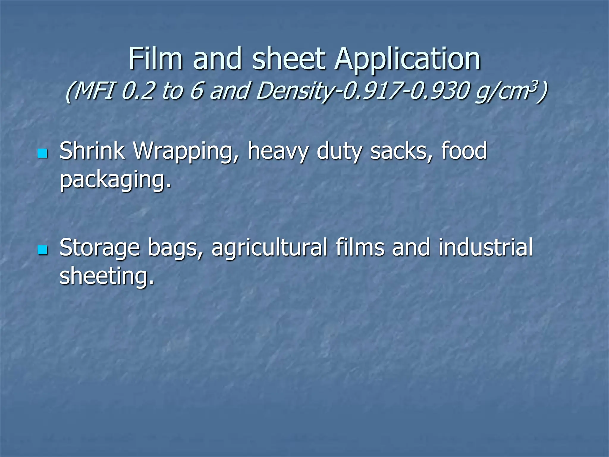 Film and sheet Application
(MFI 0.2 to 6 and Density-0.917-0.930 g/cm3)
 Shrink Wrapping, heavy duty sacks, food
packaging.
 Storage bags, agricultural films and industrial
sheeting.
 