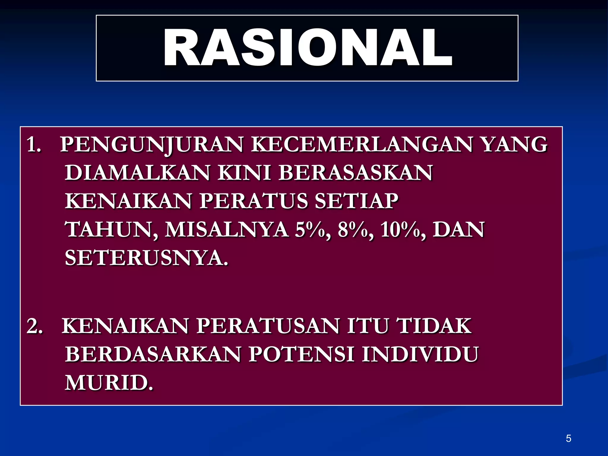 5RASIONAL1.   PENGUNJURAN KECEMERLANGAN YANG DIAMALKAN KINI BERASASKAN KENAIKAN PERATUS SETIAP TAHUN, MISALNYA 5%, 8%, 10%, DAN SETERUSNYA.2.   KENAIKAN PERATUSAN ITU TIDAK BERDASARKAN POTENSI INDIVIDU MURID.