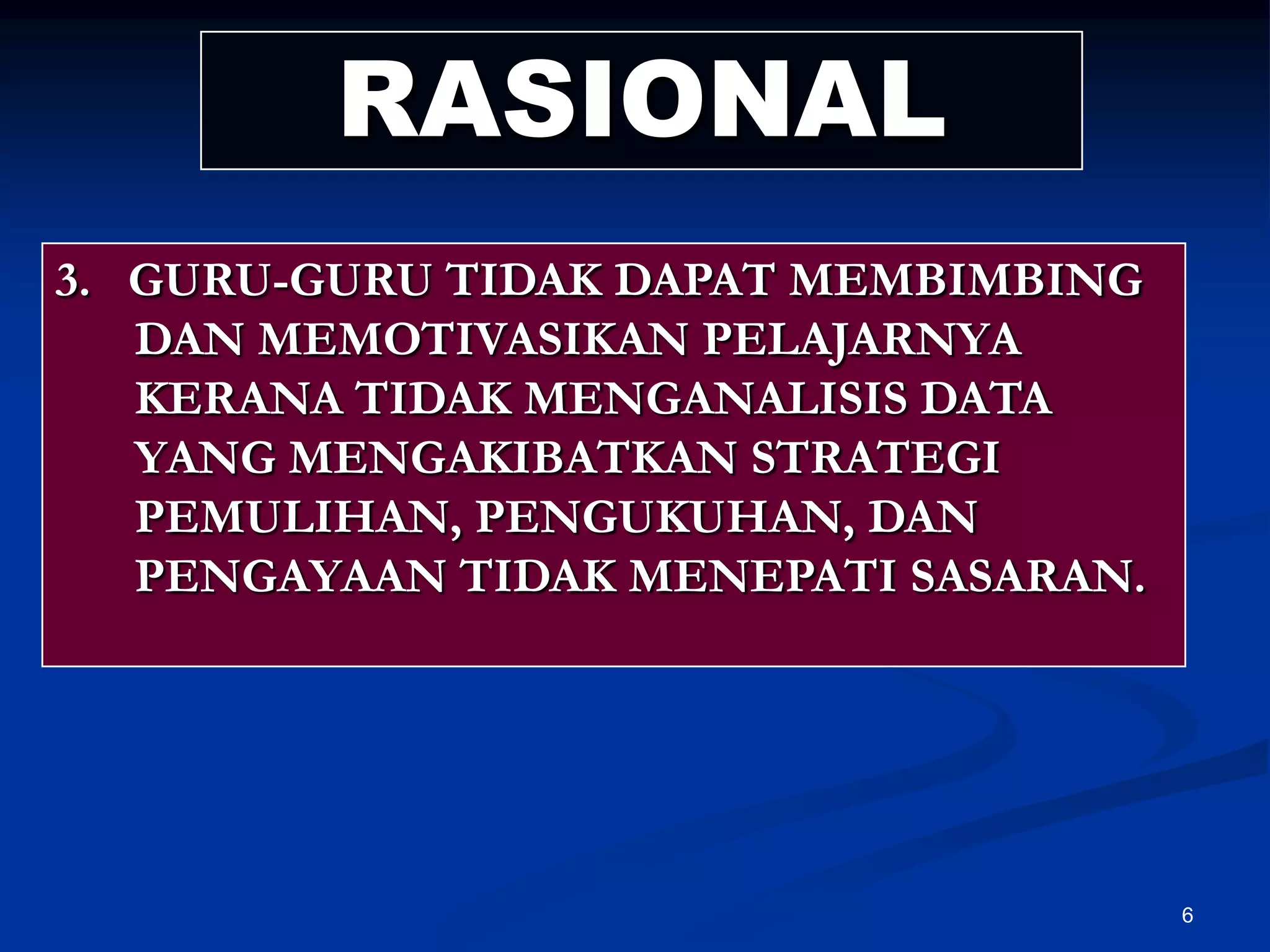 6RASIONAL3.   GURU-GURU TIDAK DAPAT MEMBIMBING DAN MEMOTIVASIKAN PELAJARNYA KERANA TIDAK MENGANALISIS DATA YANG MENGAKIBATKAN STRATEGI PEMULIHAN, PENGUKUHAN, DAN PENGAYAAN TIDAK MENEPATI SASARAN.