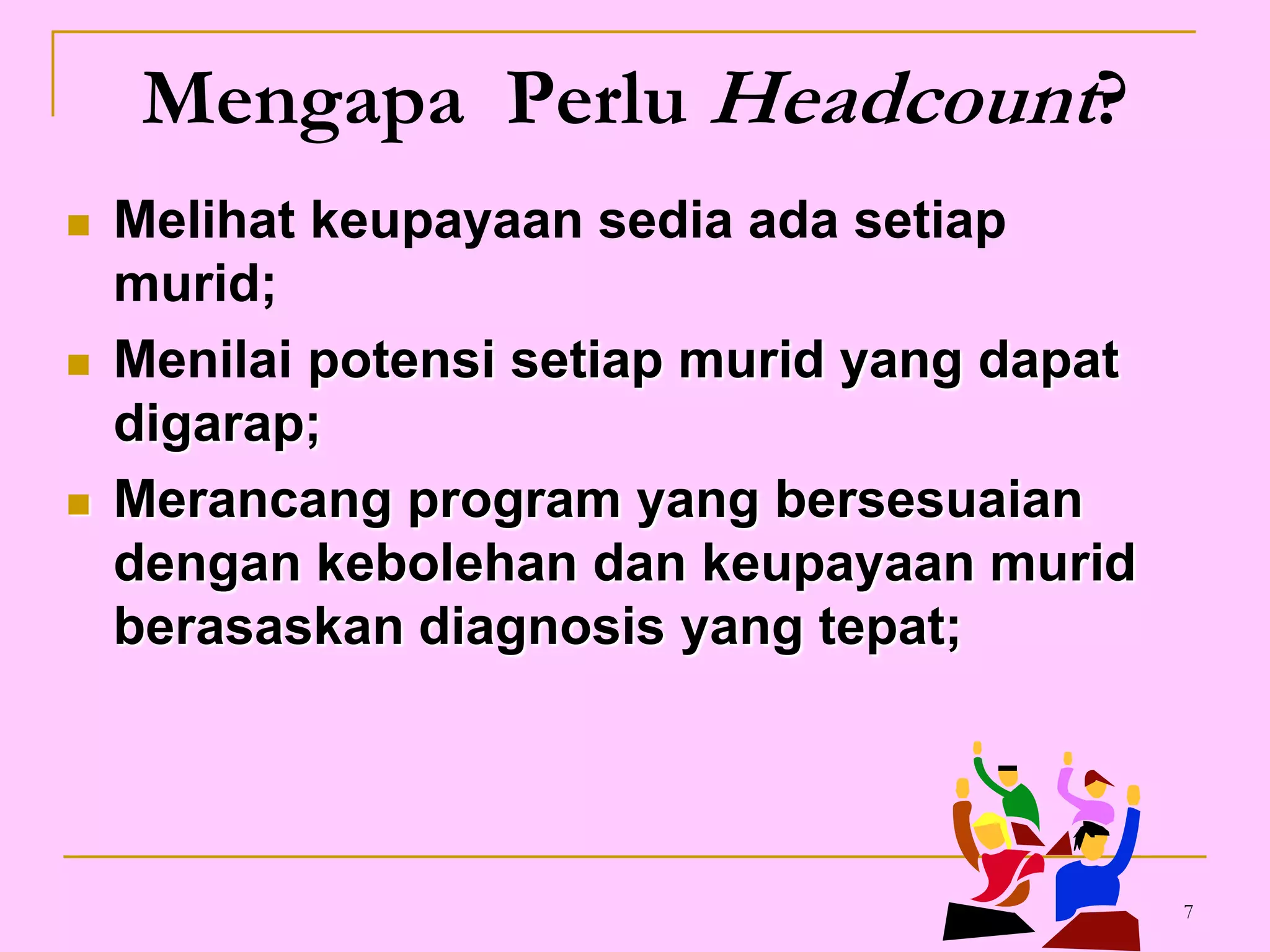7Mengapa  Perlu Headcount?Melihat keupayaan sedia ada setiap murid;Menilai potensi setiap murid yang dapat digarap;Merancang program yang bersesuaian dengan kebolehan dan keupayaan murid berasaskan diagnosis yang tepat;