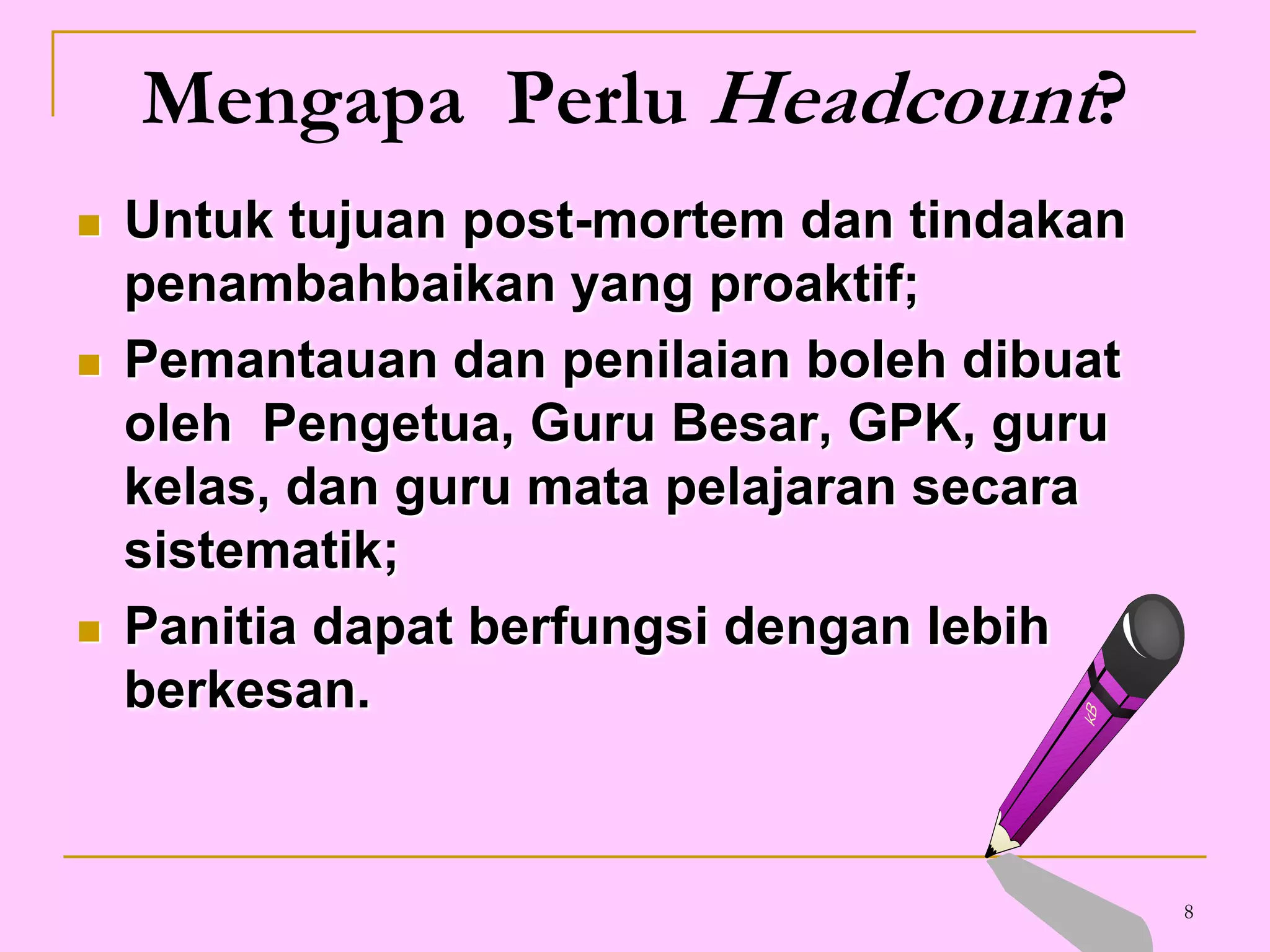 8Mengapa  Perlu Headcount?Untuk tujuan post-mortem dan tindakan penambahbaikan yang proaktif; Pemantauan dan penilaian boleh dibuat oleh  Pengetua, Guru Besar, GPK, guru kelas, dan guru mata pelajaran secara sistematik;Panitia dapat berfungsi dengan lebih berkesan.