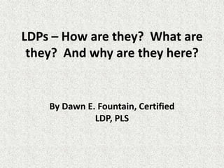 LDPs – How are they?  What are they?  And why are they here? By Dawn E. Fountain, Certified LDP, PLS 