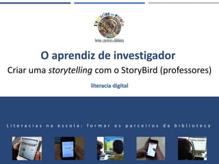 O aprendiz de investigador
Criar uma storytelling com o StoryBird (professores)
L i t e r a c i a s n a e s c o l a : f o r m a r o s p a r c e i r o s d a b i b l i o t e c a
literacia digital
 