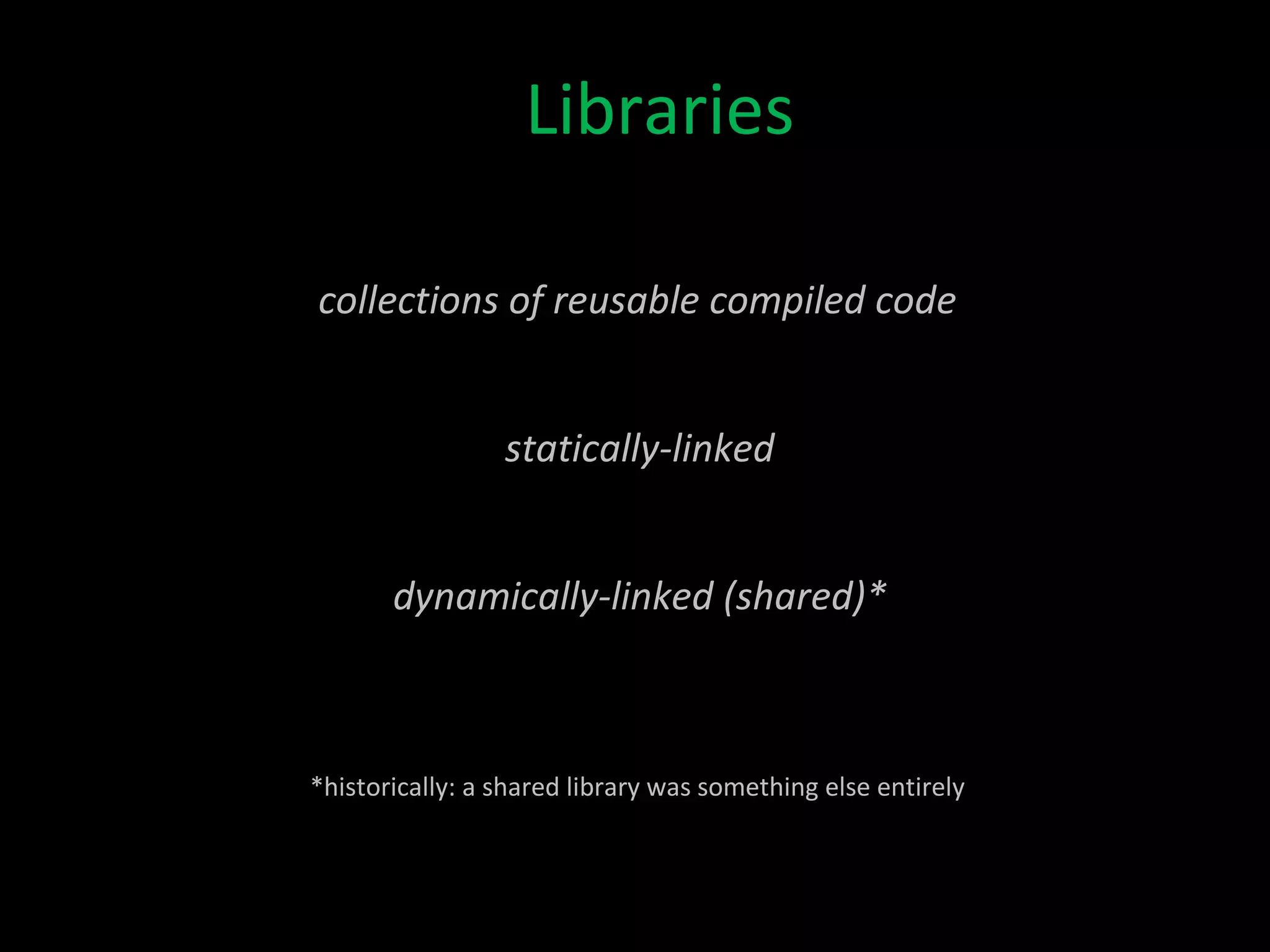 Libraries statically-linked dynamically-linked (shared)* collections of reusable compiled code *historically: a shared library was something else entirely 