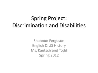Spring Project:
Discrimination and Disabilities

        Shannon Ferguson
       English & US History
       Ms. Kautsch and Todd
            Spring 2012
 